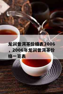 龙润普洱茶价格表2006，2006年龙润普洱茶价格一览表