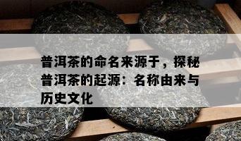 普洱茶的命名来源于，探秘普洱茶的起源：名称由来与历史文化