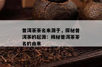 普洱茶茶名来源于，探秘普洱茶的起源：揭秘普洱茶茶名的由来