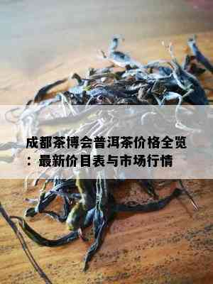 成都茶博会普洱茶价格全览：最新价目表与市场行情