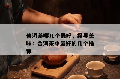 普洱茶哪几个更好，探寻美味：普洱茶中更好的几个推荐