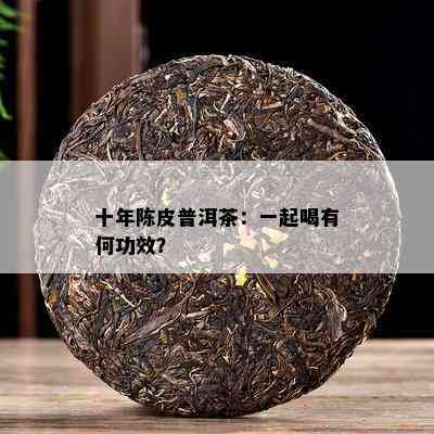 十年陈皮普洱茶：一起喝有何功效？