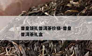 普皇颂礼普洱茶价格-普皇普洱茶礼盒