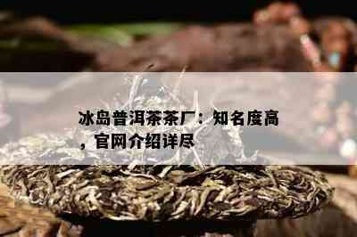 冰岛普洱茶茶厂：知名度高，官网介绍详尽