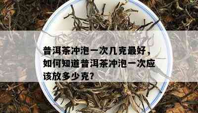 普洱茶冲泡一次几克更好，如何知道普洱茶冲泡一次应该放多少克？