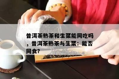 普洱茶熟茶和生菜能同吃吗，普洱茶熟茶与生菜：能否同食？