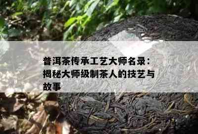 普洱茶传承工艺大师名录：揭秘大师级制茶人的技艺与故事