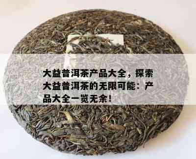 大益普洱茶产品大全，探索大益普洱茶的无限可能：产品大全一览无余！