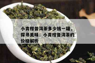 小青柑普洱茶多少钱一罐，探寻美味：小青柑普洱茶的价格解析