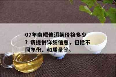 07年南糯普洱茶价格多少？请提供详细信息，包含不同年份、和品质等。