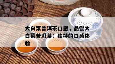 大白菜普洱茶口感，品尝大白菜普洱茶：特别的口感体验