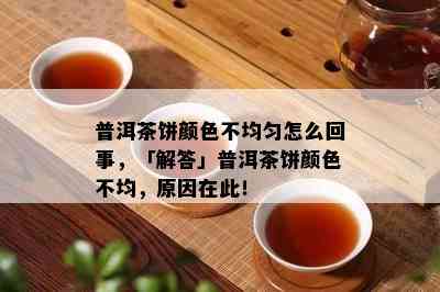 普洱茶饼颜色不均匀怎么回事，「解答」普洱茶饼颜色不均，起因在此！