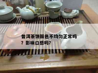 普洱茶饼颜色不均匀正常吗？作用口感吗？