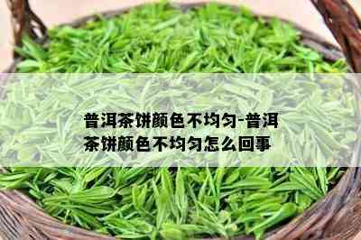 普洱茶饼颜色不均匀-普洱茶饼颜色不均匀怎么回事