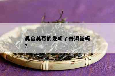 吴启英真的发明了普洱茶吗？