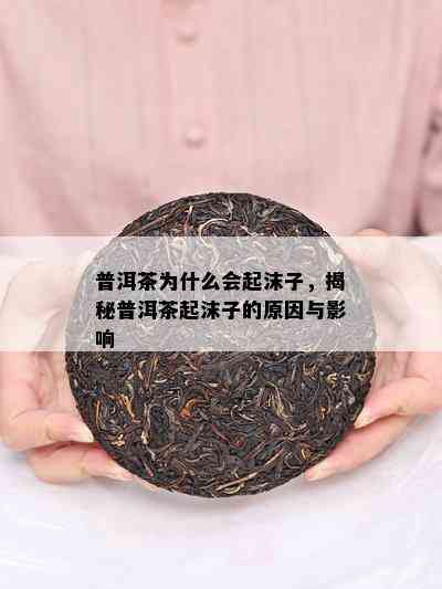 普洱茶为什么会起沫子，揭秘普洱茶起沫子的原因与影响