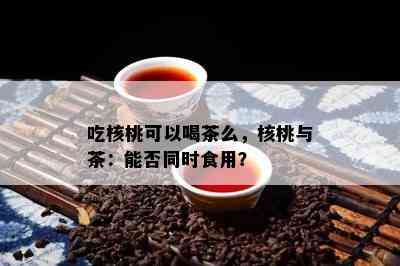 吃核桃可以喝茶么，核桃与茶：能否同时食用？