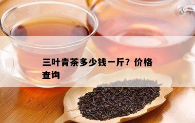 三叶青茶多少钱一斤？价格查询