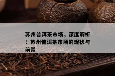 苏州普洱茶市场，深度解析：苏州普洱茶市场的现状与前景