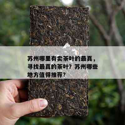 苏州哪里有卖茶叶的最真，寻找最真的茶叶？苏州哪些地方值得推荐？