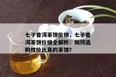 七子普洱茶饼价格，七子普洱茶饼价格全解析：怎样选购性价比高的茶饼？