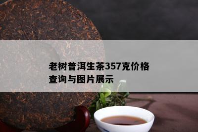 老树普洱生茶357克价格查询与图片展示