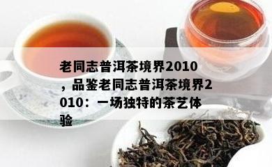 老同志普洱茶境界2010，品鉴老同志普洱茶境界2010：一场特别的茶艺体验