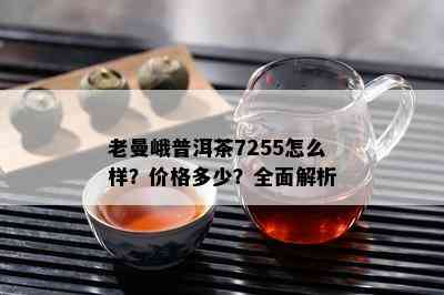 老曼峨普洱茶7255怎么样？价格多少？全面解析