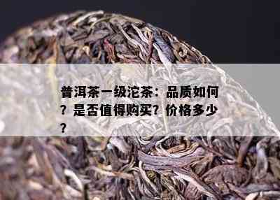 普洱茶一级沱茶：品质怎样？是不是值得购买？价格多少？