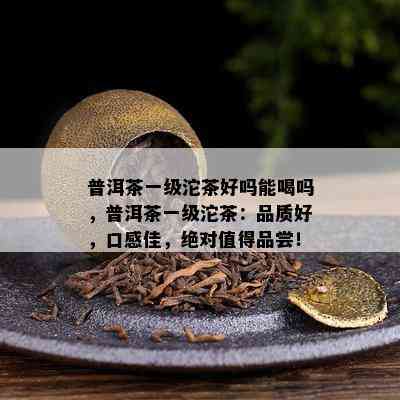 普洱茶一级沱茶好吗能喝吗，普洱茶一级沱茶：品质好，口感佳，绝对值得品尝！