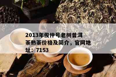 2013年俊仲号老树普洱茶熟茶价格及简介，官网地址：7153