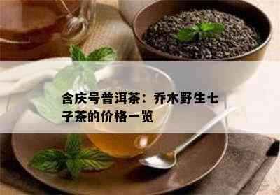 含庆号普洱茶：乔木野生七子茶的价格一览