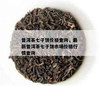 普洱茶七子饼价格查询，最新普洱茶七子饼市场价格行情查询