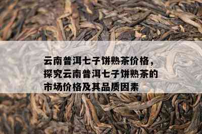 云南普洱七子饼熟茶价格，探究云南普洱七子饼熟茶的市场价格及其品质因素