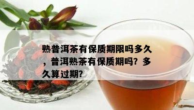 熟普洱茶有保质期限吗多久，普洱熟茶有保质期吗？多久算过期？