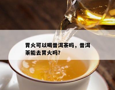 胃火可以喝普洱茶吗，普洱茶能去胃火吗？