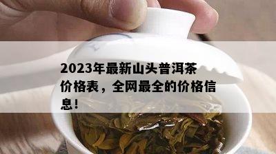 2023年最新山头普洱茶价格表，全网最全的价格信息！