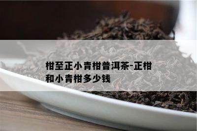 柑至正小青柑普洱茶-正柑和小青柑多少钱