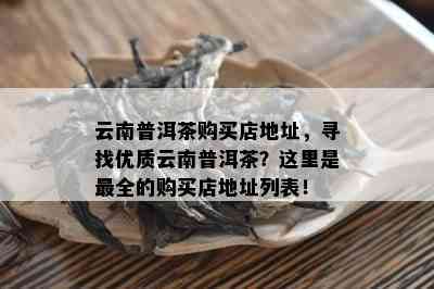 云南普洱茶购买店地址，寻找优质云南普洱茶？这里是最全的购买店地址列表！