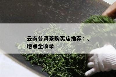 云南普洱茶购买店推荐：、地点全收录