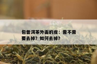 包普洱茶外面的皮：需不需要去掉？如何去掉？