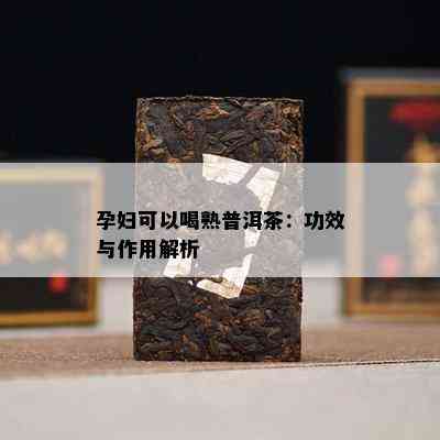 孕妇可以喝熟普洱茶：功效与作用解析