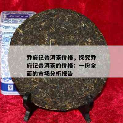 乔府记普洱茶价格，探究乔府记普洱茶的价格：一份全面的市场分析报告