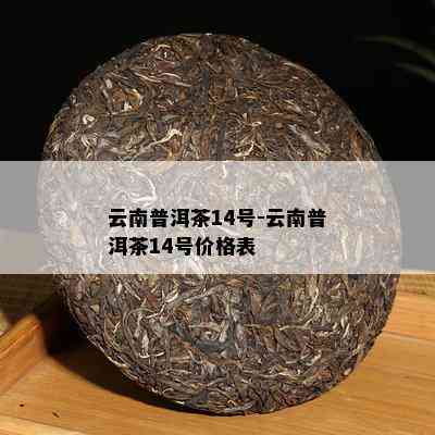 云南普洱茶14号-云南普洱茶14号价格表