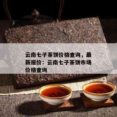 云南七子茶饼价格查询，最新报价：云南七子茶饼市场价格查询