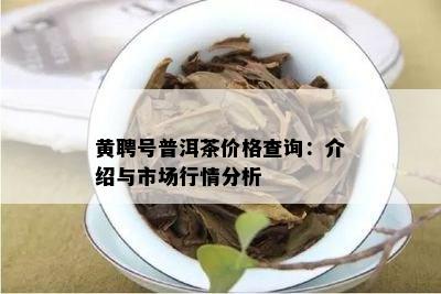 黄聘号普洱茶价格查询：介绍与市场行情分析