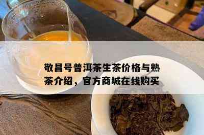 敬昌号普洱茶生茶价格与熟茶介绍，官方商城在线购买