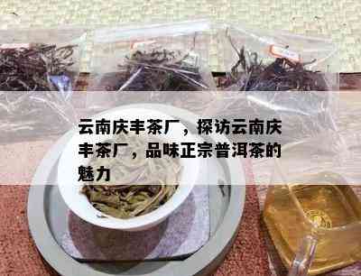 云南庆丰茶厂，探访云南庆丰茶厂，品味正宗普洱茶的魅力