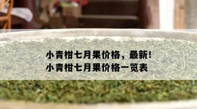 小青柑七月果价格，最新！小青柑七月果价格一览表