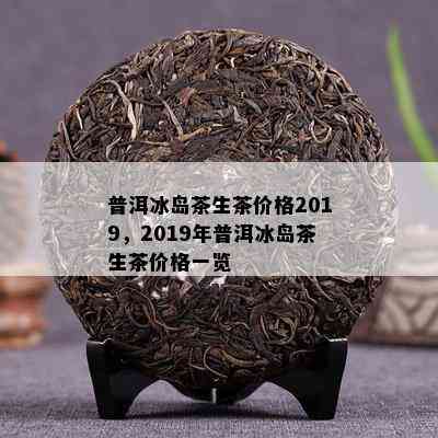 普洱冰岛茶生茶价格2019，2019年普洱冰岛茶生茶价格一览